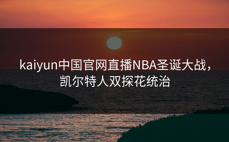 kaiyun中国官网直播NBA圣诞大战,凯尔特人双探花统治 kaiyun中国官网直播NBA圣诞大战,凯尔特人双探花统治