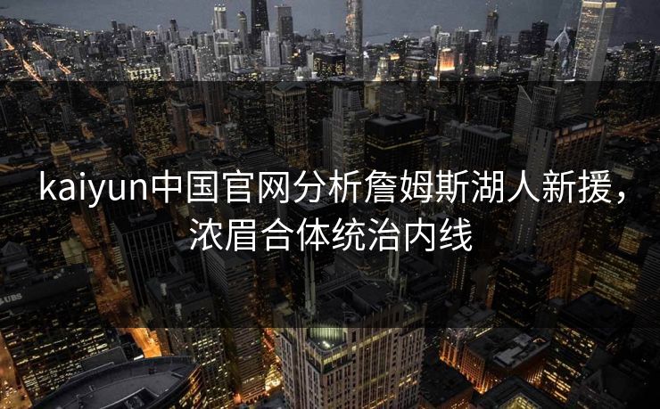 kaiyun中国官网分析詹姆斯湖人新援，浓眉合体统治内线
