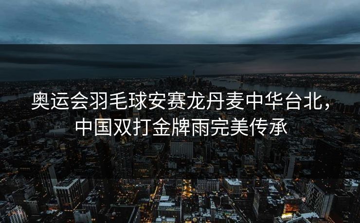 奥运会羽毛球安赛龙丹麦中华台北，中国双打金牌雨完美传承