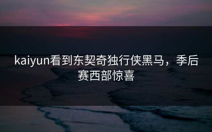 kaiyun看到东契奇独行侠黑马,季后赛西部惊喜 kaiyun看到东契奇独行侠黑马,季后赛西部惊喜