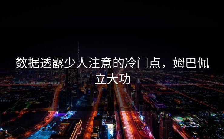 数据透露少人注意的冷门点，姆巴佩立大功