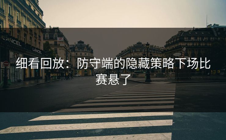 细看回放：防守端的隐藏策略下场比赛悬了