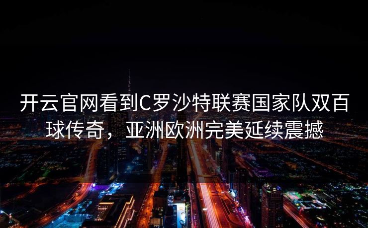 开云官网看到C罗沙特联赛国家队双百球传奇，亚洲欧洲完美延续震撼