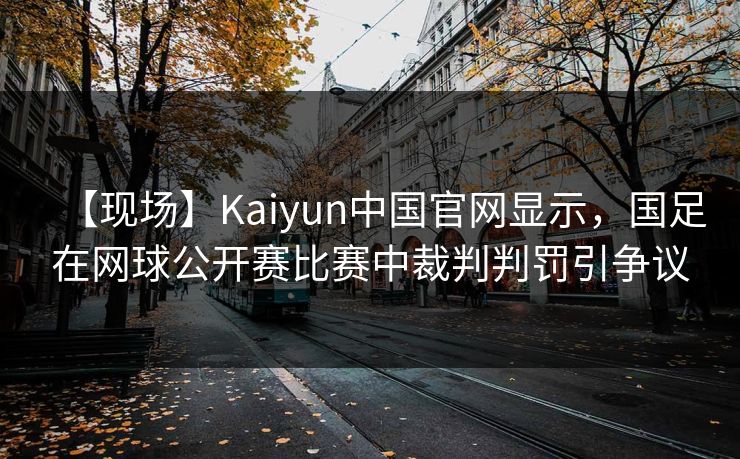 【现场】Kaiyun中国官网显示，国足在网球公开赛比赛中裁判判罚引争议