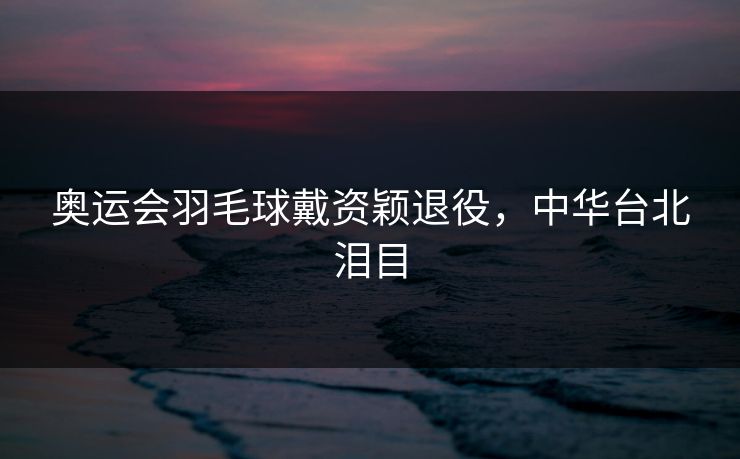 奥运会羽毛球戴资颖退役，中华台北泪目