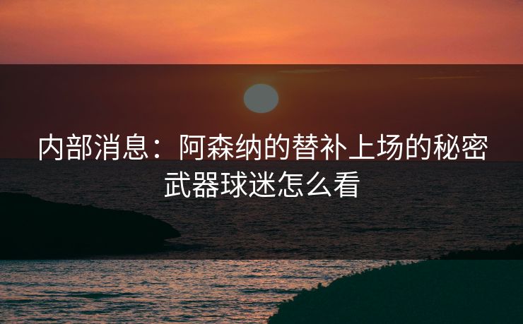 内部消息:阿森纳的替补上场的秘密武器球迷怎么看 内部消息:阿森纳的替补上场的秘密武器球迷怎么看