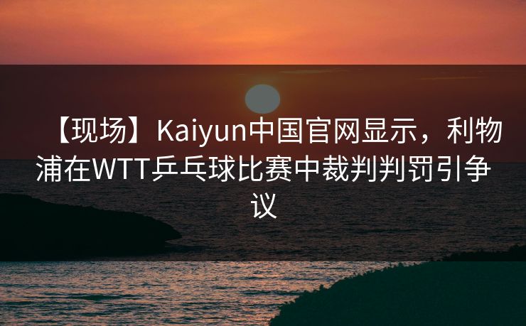 【现场】Kaiyun中国官网显示，利物浦在WTT乒乓球比赛中裁判判罚引争议