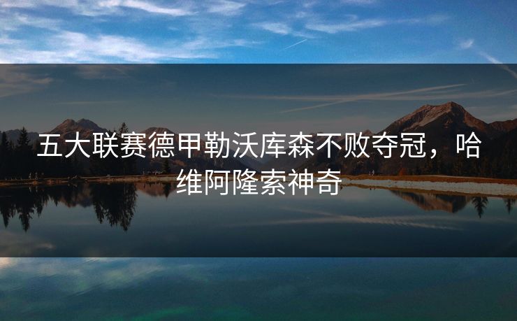 五大联赛德甲勒沃库森不败夺冠，哈维阿隆索神奇