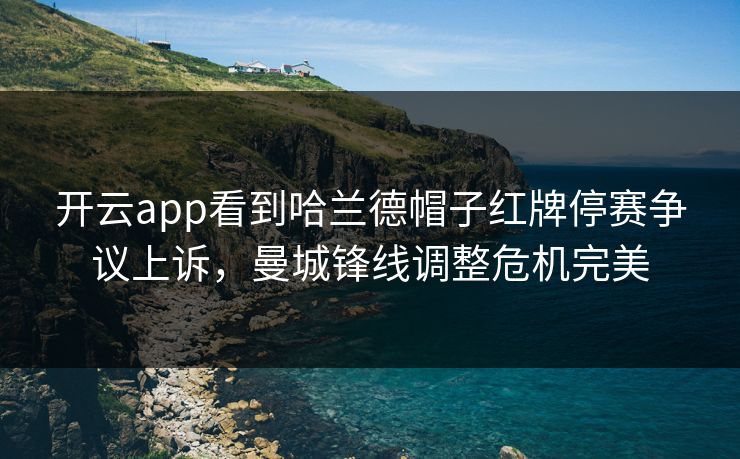 开云app看到哈兰德帽子红牌停赛争议上诉，曼城锋线调整危机完美