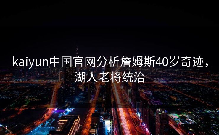 kaiyun中国官网分析詹姆斯40岁奇迹，湖人老将统治