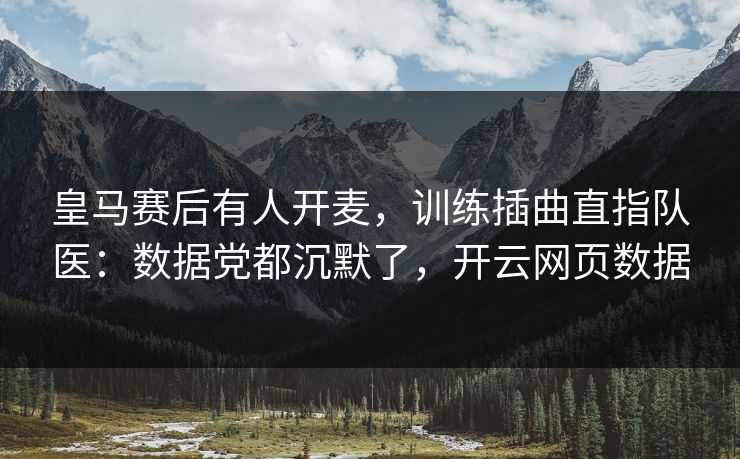 皇马赛后有人开麦，训练插曲直指队医：数据党都沉默了，开云网页数据