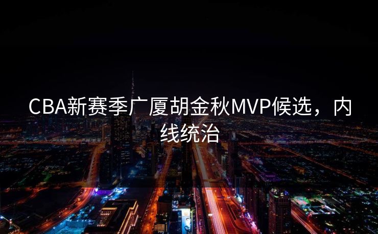 CBA新赛季广厦胡金秋MVP候选，内线统治