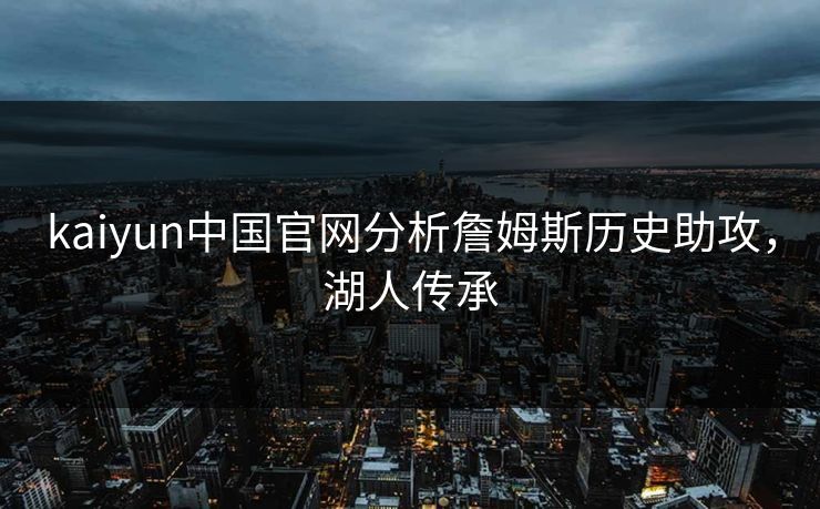 kaiyun中国官网分析詹姆斯历史助攻，湖人传承