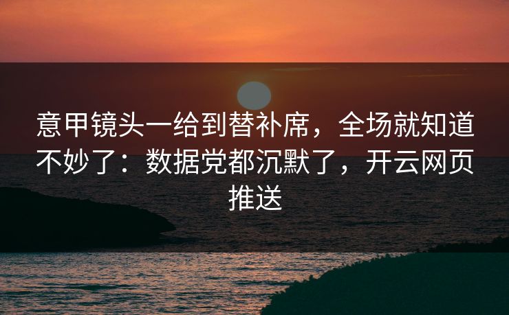 意甲镜头一给到替补席，全场就知道不妙了：数据党都沉默了，开云网页推送