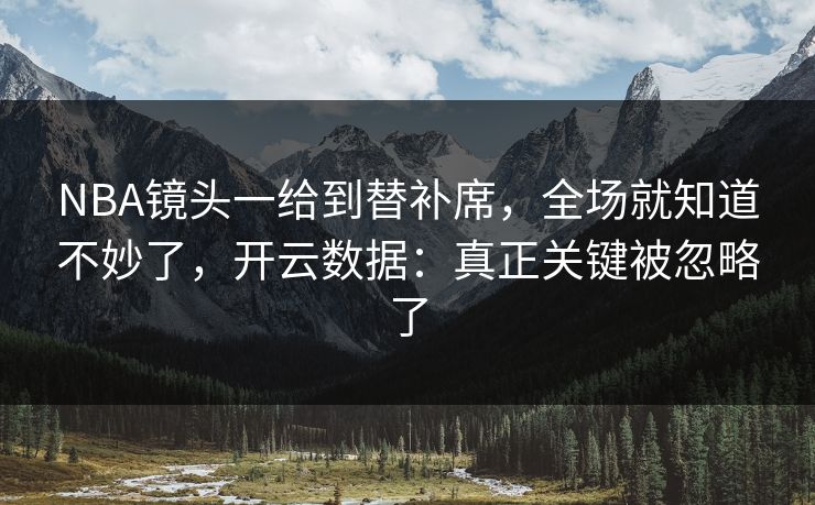 NBA镜头一给到替补席，全场就知道不妙了，开云数据：真正关键被忽略了