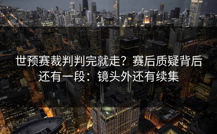 世预赛裁判判完就走？赛后质疑背后还有一段：镜头外还有续集
