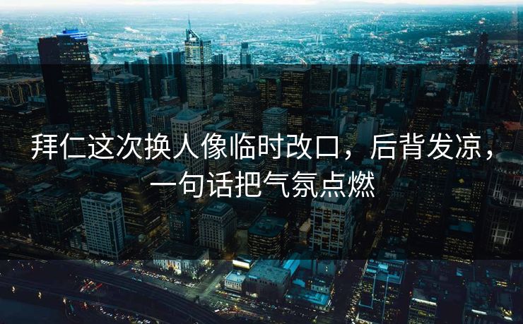 拜仁这次换人像临时改口，后背发凉，一句话把气氛点燃