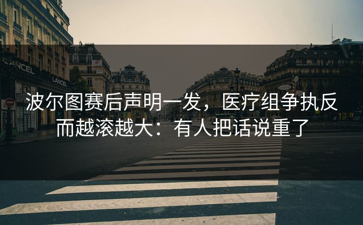 波尔图赛后声明一发，医疗组争执反而越滚越大：有人把话说重了