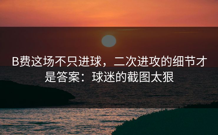 B费这场不只进球,二次进攻的细节才是答案:球迷的截图太狠 B费这场不只进球,二次进攻的细节才是答案:球迷的截图太狠