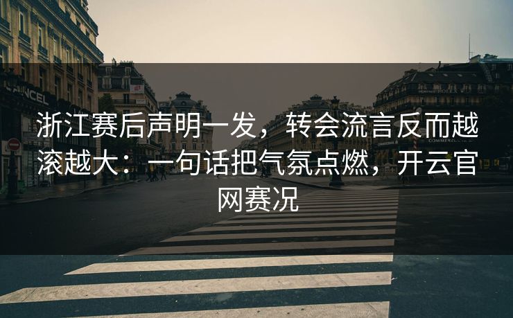 浙江赛后声明一发，转会流言反而越滚越大：一句话把气氛点燃，开云官网赛况