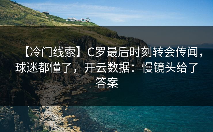 【冷门线索】C罗最后时刻转会传闻，球迷都懂了，开云数据：慢镜头给了答案