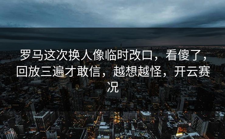 罗马这次换人像临时改口，看傻了，回放三遍才敢信，越想越怪，开云赛况