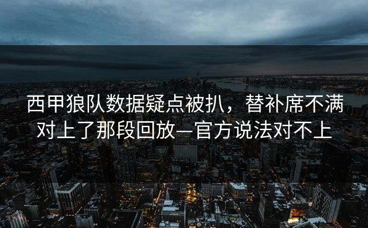 西甲狼队数据疑点被扒，替补席不满对上了那段回放—官方说法对不上