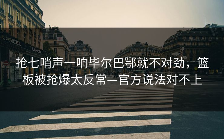 抢七哨声一响毕尔巴鄂就不对劲，篮板被抢爆太反常—官方说法对不上