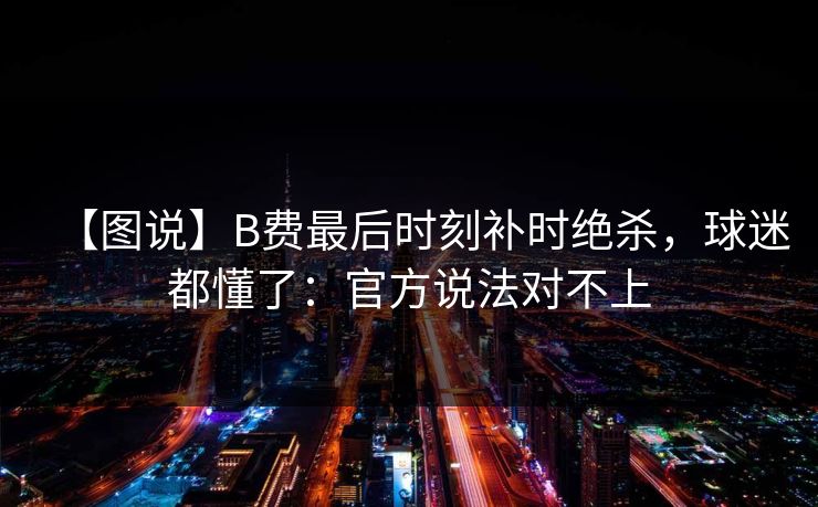 【图说】B费最后时刻补时绝杀，球迷都懂了：官方说法对不上