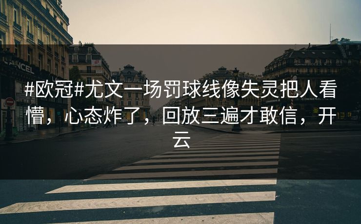 #欧冠#尤文一场罚球线像失灵把人看懵，心态炸了，回放三遍才敢信，开云