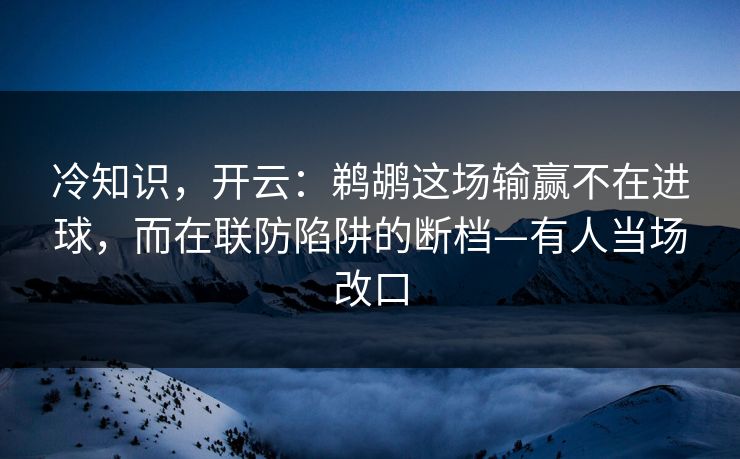 冷知识，开云：鹈鹕这场输赢不在进球，而在联防陷阱的断档—有人当场改口