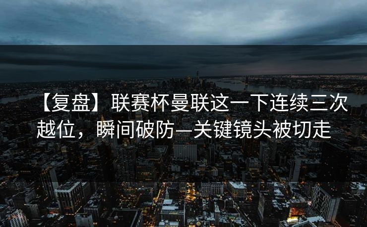 【复盘】联赛杯曼联这一下连续三次越位，瞬间破防—关键镜头被切走