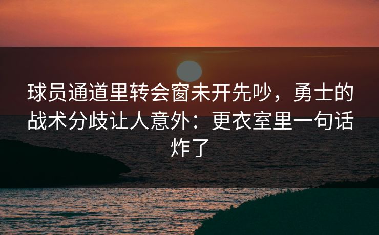 球员通道里转会窗未开先吵，勇士的战术分歧让人意外：更衣室里一句话炸了