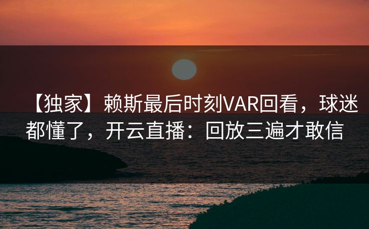 【独家】赖斯最后时刻VAR回看，球迷都懂了，开云直播：回放三遍才敢信