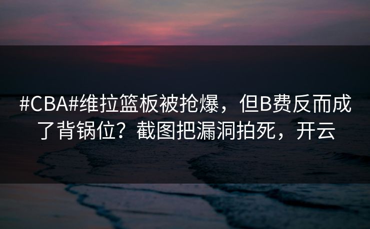 #CBA#维拉篮板被抢爆，但B费反而成了背锅位？截图把漏洞拍死，开云