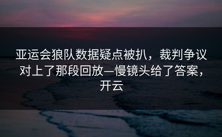 亚运会狼队数据疑点被扒，裁判争议对上了那段回放—慢镜头给了答案，开云